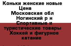 Коньки женские новые › Цена ­ 1 000 - Московская обл., Ногинский р-н Спортивные и туристические товары » Хоккей и фигурное катание   